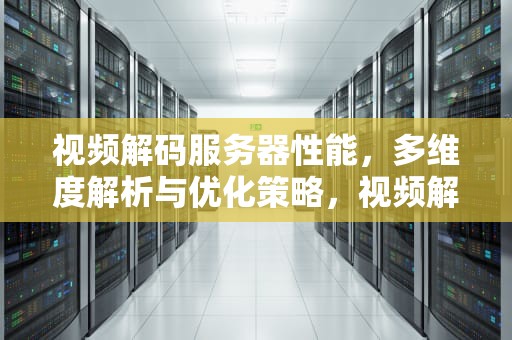 视频解码服务器性能，多维度解析与优化策略，视频解码服务器性能怎么样