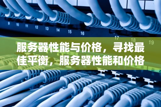 服务器性能与价格，寻找最佳平衡，服务器性能和价格有关吗
