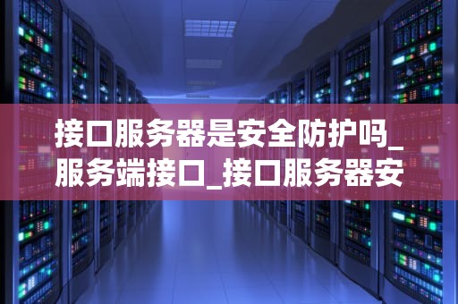 接口服务器是安全防护吗_服务端接口_接口服务器安全防护的重要性及实施方法