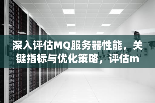 深入评估MQ服务器性能，关键指标与优化策略，评估mq 服务器性能的指标