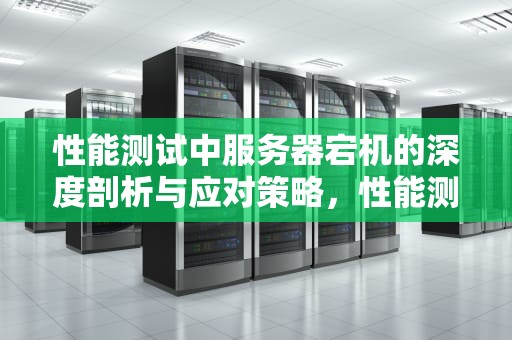 性能测试中服务器宕机的深度剖析与应对策略，性能测试服务器宕机怎么办