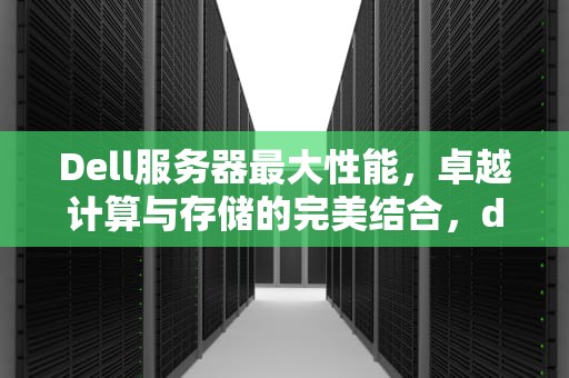 Dell服务器最大性能，卓越计算与存储的完美结合，dell服务器最大性能是多少