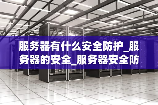 服务器有什么安全防护_服务器的安全_服务器安全防护的重要性及策略