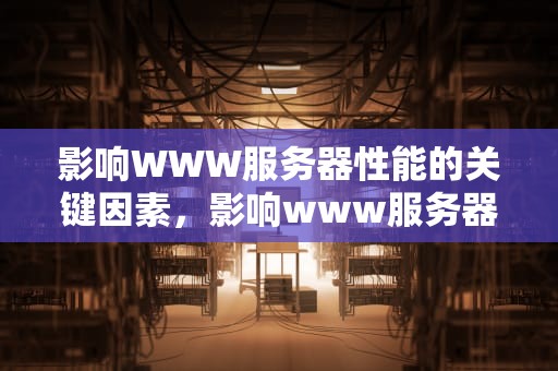 影响WWW服务器性能的关键因素，影响www服务器性能的因素包括