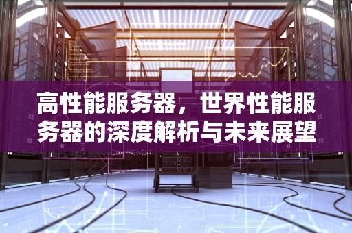 高性能服务器，世界性能服务器的深度解析与未来展望，世界性能服务器排名