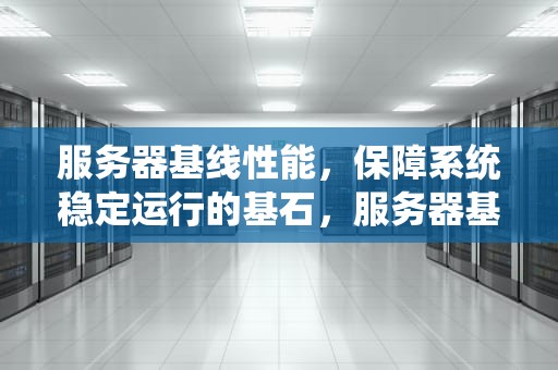 服务器基线性能，保障系统稳定运行的基石，服务器基线性能怎么看