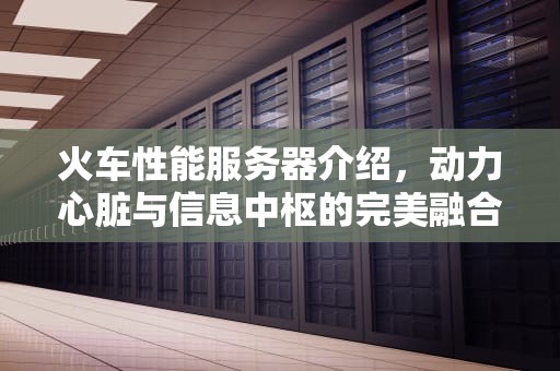 火车性能服务器介绍，动力心脏与信息中枢的完美融合，火车性能服务器介绍图