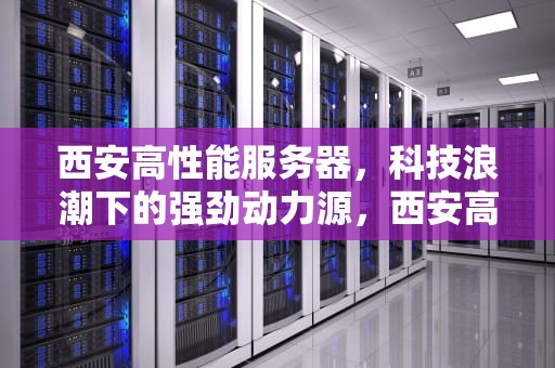 西安高性能服务器，科技浪潮下的强劲动力源，西安高性能服务器厂家