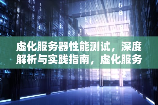 虚化服务器性能测试，深度解析与实践指南，虚化服务器性能测试方法