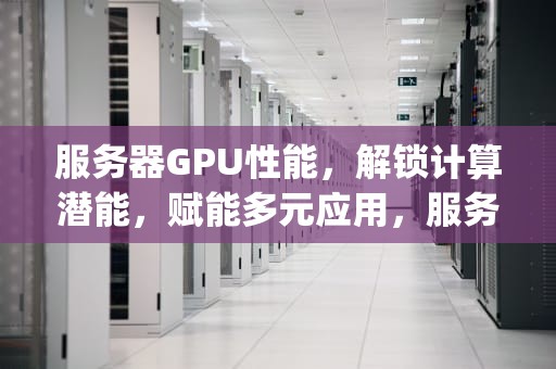 服务器GPU性能，解锁计算潜能，赋能多元应用，服务器gpu有什么用