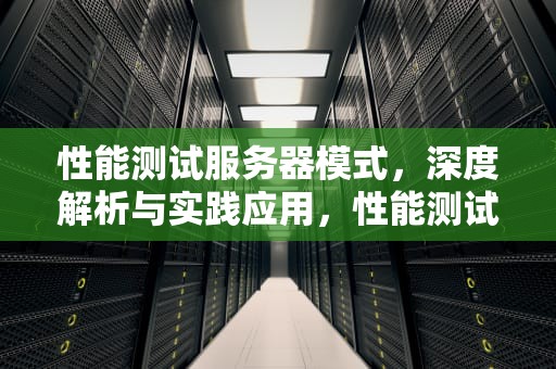 性能测试服务器模式，深度解析与实践应用，性能测试服务器模式是什么