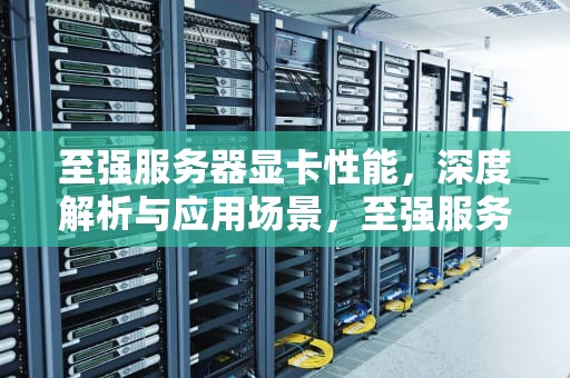 至强服务器显卡性能，深度解析与应用场景，至强服务器显卡性能怎么样