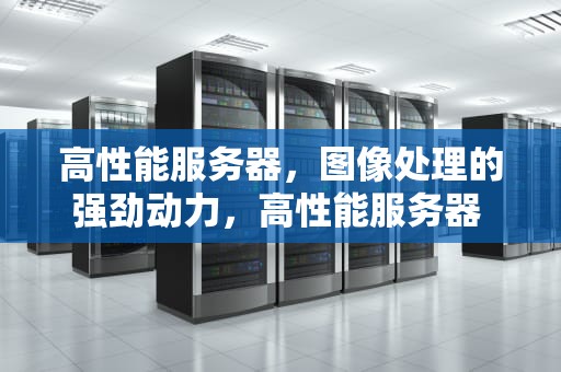 高性能服务器，图像处理的强劲动力，高性能服务器 图片大全