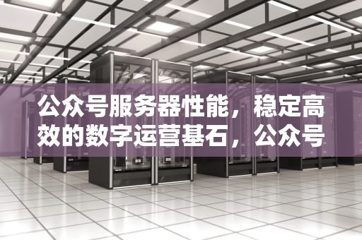 公众号服务器性能，稳定高效的数字运营基石，公众号服务器性能怎么看