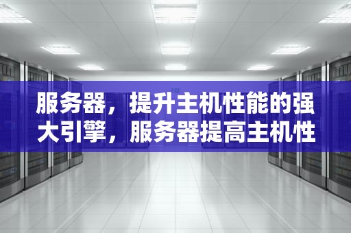 服务器，提升主机性能的强大引擎，服务器提高主机性能的方法