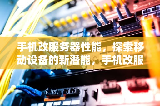 手机改服务器性能，探索移动设备的新潜能，手机改服务器性能怎么改