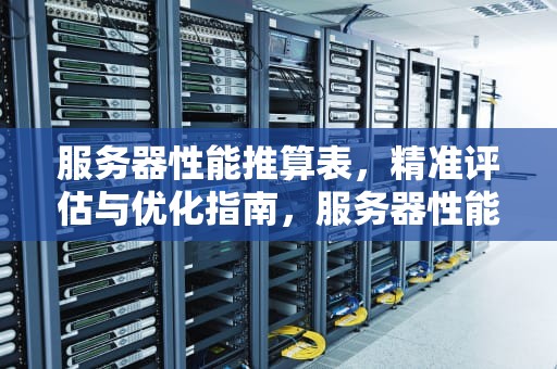 服务器性能推算表，精准评估与优化指南，服务器性能推算表怎么看