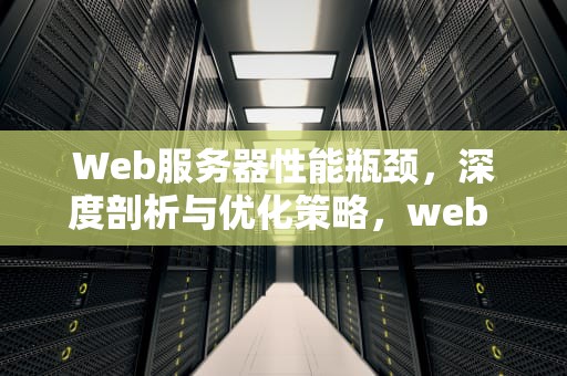 Web服务器性能瓶颈，深度剖析与优化策略，web 服务器性能瓶颈是什么
