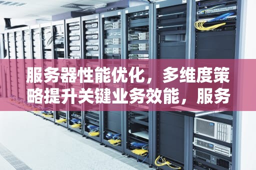 服务器性能优化，多维度策略提升关键业务效能，服务器性能优化方法有哪些