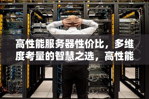 高性能服务器性价比，多维度考量的智慧之选，高性能服务器性价比推荐