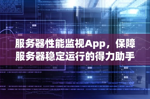 服务器性能监视App，保障服务器稳定运行的得力助手，服务器性能监视器怎么用