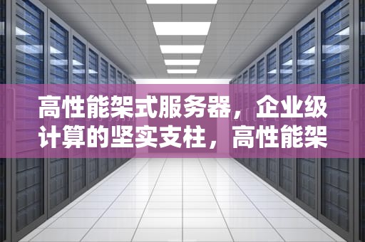 高性能架式服务器，企业级计算的坚实支柱，高性能架式服务器有哪些