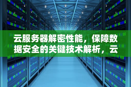 云服务器解密性能，保障数据安全的关键技术解析，云服务器解密性能测试