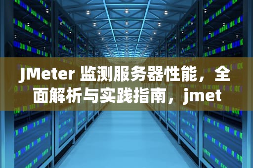 JMeter 监测服务器性能，全面解析与实践指南，jmeter监测服务器性能