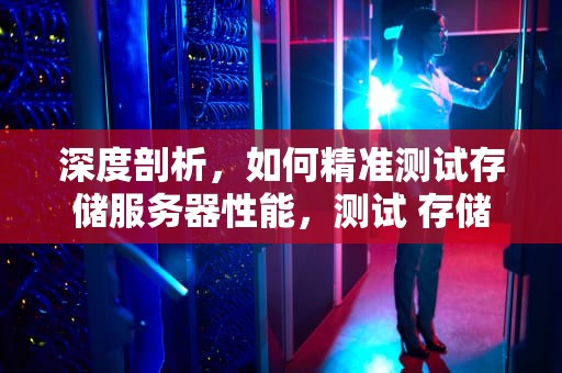 深度剖析，如何精准测试存储服务器性能，测试 存储服务器性能的指令