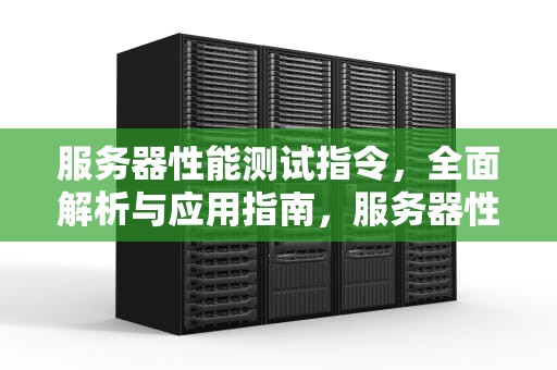 服务器性能测试指令，全面解析与应用指南，服务器性能测试指令是什么