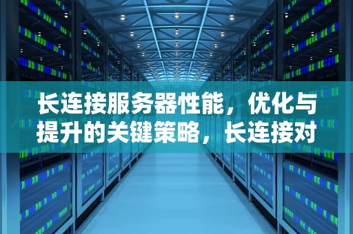 长连接服务器性能，优化与提升的关键策略，长连接对服务器开销大吗