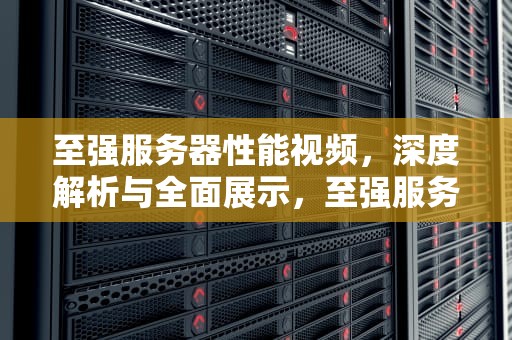 至强服务器性能视频，深度解析与全面展示，至强服务器性能视频怎么看