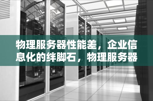 物理服务器性能差，企业信息化的绊脚石，物理服务器性能差怎么办