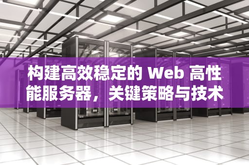 构建高效稳定的 Web 高性能服务器，关键策略与技术，web高性能服务器是什么