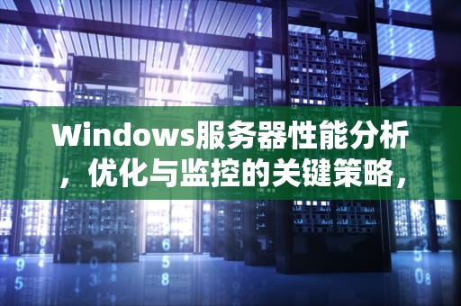 Windows服务器性能分析，优化与监控的关键策略，服务器性能分析报告