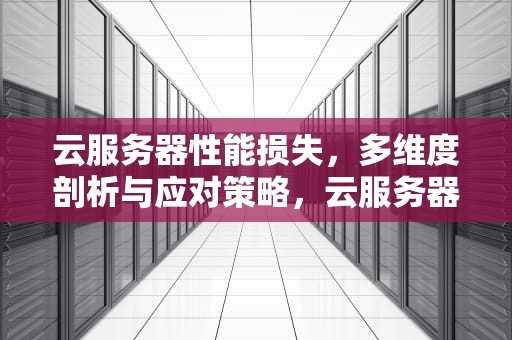 云服务器性能损失，多维度剖析与应对策略，云服务器性能损失怎么办