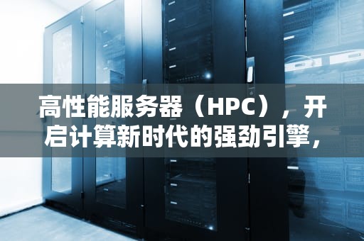 高性能服务器（HPC），开启计算新时代的强劲引擎，高性能服务器多少钱