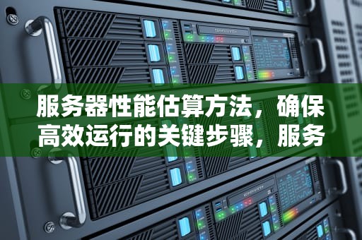服务器性能估算方法，确保高效运行的关键步骤，服务器性能估算方法有哪些
