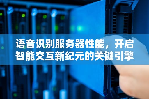 语音识别服务器性能，开启智能交互新纪元的关键引擎，语音识别服务器性能测试
