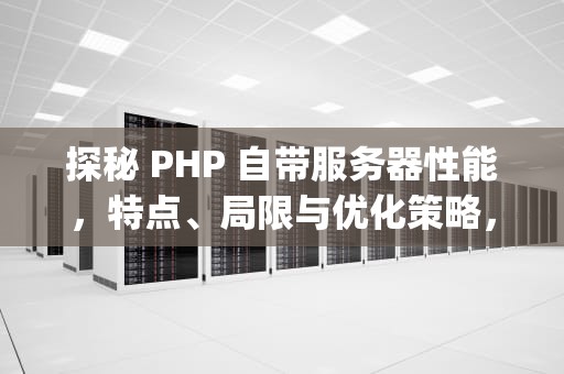 探秘 PHP 自带服务器性能，特点、局限与优化策略，php自带服务器性能模式