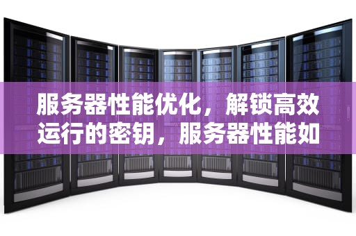 服务器性能优化，解锁高效运行的密钥，服务器性能如何优化