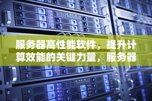 服务器高性能软件，提升计算效能的关键力量，服务器高性能软件有哪些