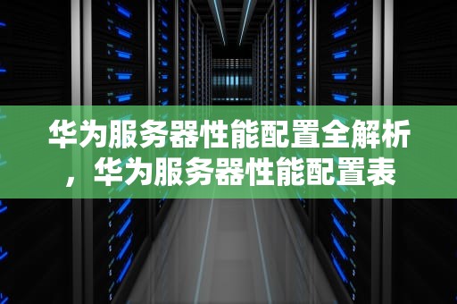 华为服务器性能配置全解析，华为服务器性能配置表