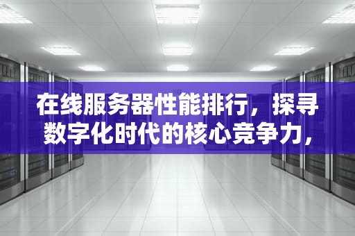 在线服务器性能排行，探寻数字化时代的核心竞争力，在线服务器性能排行榜