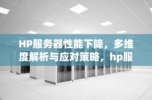 HP服务器性能下降，多维度解析与应对策略，hp服务器性能下降怎么解决