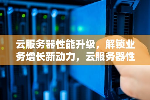 云服务器性能升级，解锁业务增长新动力，云服务器性能升级方法