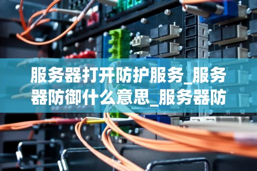 服务器打开防护服务_服务器防御什么意思_服务器防护服务的重要性及实现方法