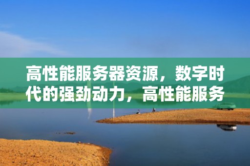 高性能服务器资源，数字时代的强劲动力，高性能服务器资源有哪些