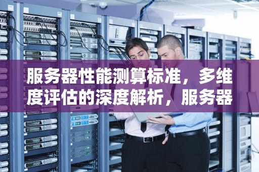 服务器性能测算标准，多维度评估的深度解析，服务器性能测算标准是什么