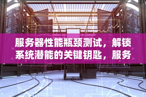 服务器性能瓶颈测试，解锁系统潜能的关键钥匙，服务器性能瓶颈测试方法